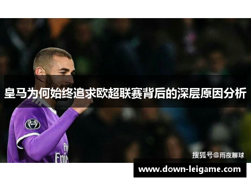 皇马为何始终追求欧超联赛背后的深层原因分析