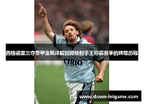 西格诺里三夺意甲金靴详解回顾他射手王称霸赛季的辉煌历程