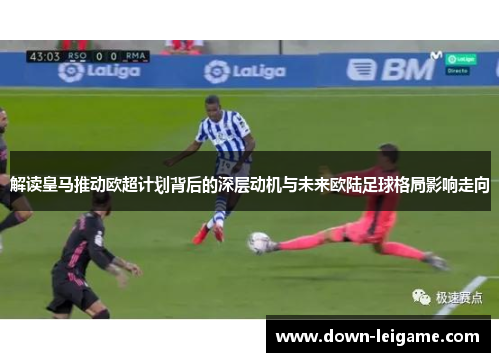 解读皇马推动欧超计划背后的深层动机与未来欧陆足球格局影响走向