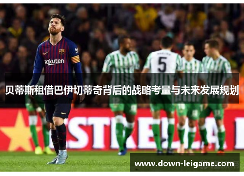 贝蒂斯租借巴伊切蒂奇背后的战略考量与未来发展规划