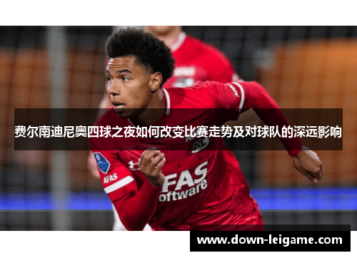 费尔南迪尼奥四球之夜如何改变比赛走势及对球队的深远影响