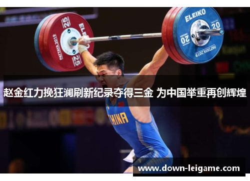 赵金红力挽狂澜刷新纪录夺得三金 为中国举重再创辉煌