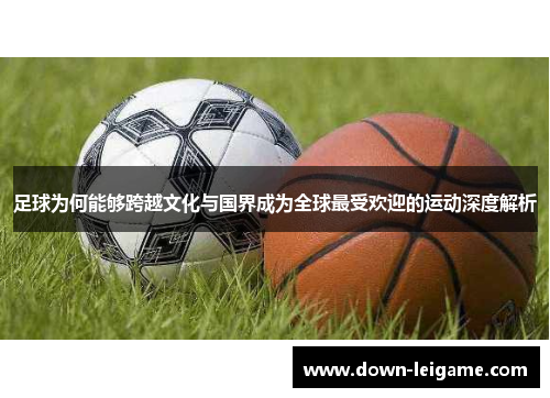 足球为何能够跨越文化与国界成为全球最受欢迎的运动深度解析