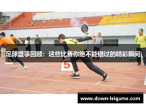 足球盛事回顾：这些比赛你绝不能错过的精彩瞬间