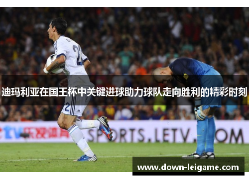 迪玛利亚在国王杯中关键进球助力球队走向胜利的精彩时刻