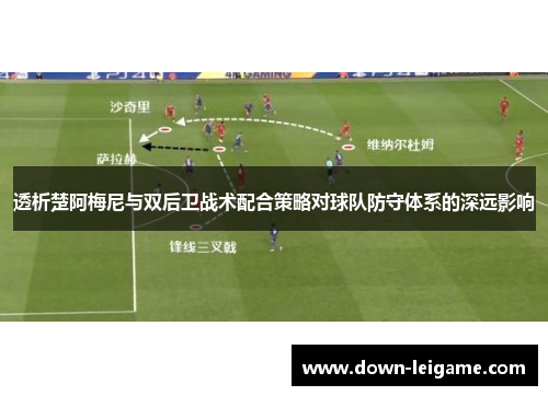 透析楚阿梅尼与双后卫战术配合策略对球队防守体系的深远影响