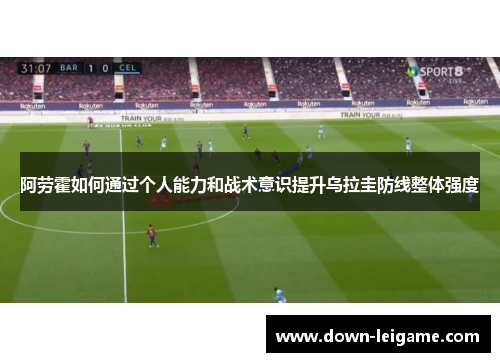 阿劳霍如何通过个人能力和战术意识提升乌拉圭防线整体强度