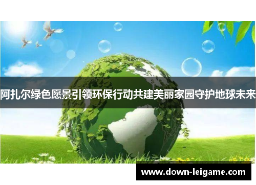 阿扎尔绿色愿景引领环保行动共建美丽家园守护地球未来