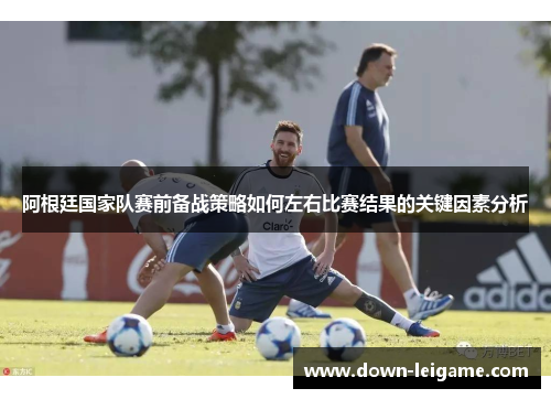 阿根廷国家队赛前备战策略如何左右比赛结果的关键因素分析