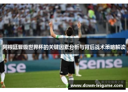 阿根廷晋级世界杯的关键因素分析与背后战术策略解读