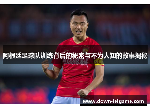 阿根廷足球队训练背后的秘密与不为人知的故事揭秘