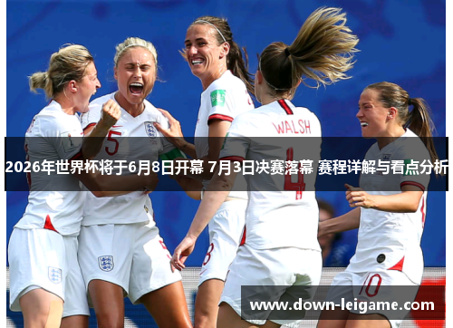 2026年世界杯将于6月8日开幕 7月3日决赛落幕 赛程详解与看点分析