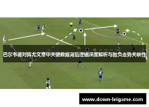 巴尔韦德对阵尤文意甲关键数据背后逻辑深度解析与胜负走势关联性