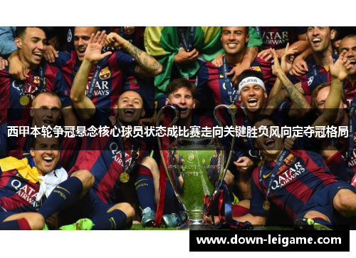 西甲本轮争冠悬念核心球员状态成比赛走向关键胜负风向定夺冠格局