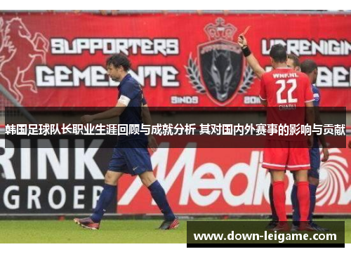韩国足球队长职业生涯回顾与成就分析 其对国内外赛事的影响与贡献