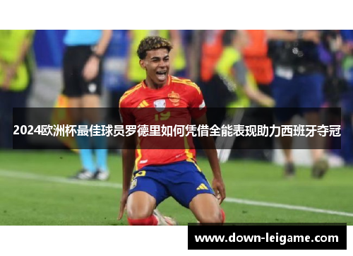 2024欧洲杯最佳球员罗德里如何凭借全能表现助力西班牙夺冠