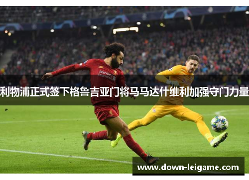 利物浦正式签下格鲁吉亚门将马马达什维利加强守门力量 利物浦正式签下格鲁吉亚门将马马达什维利加强守门力量