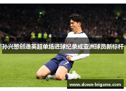 孙兴慜创造英超单场进球纪录成亚洲球员新标杆