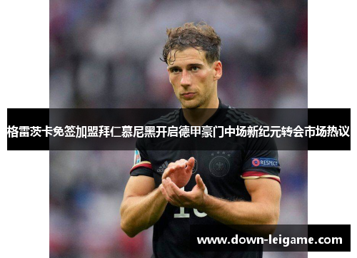 格雷茨卡免签加盟拜仁慕尼黑开启德甲豪门中场新纪元转会市场热议