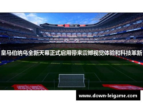 皇马伯纳乌全新天幕正式启用带来震撼视觉体验和科技革新