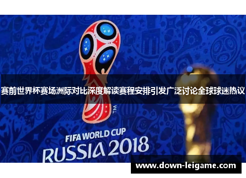赛前世界杯赛场洲际对比深度解读赛程安排引发广泛讨论全球球迷热议
